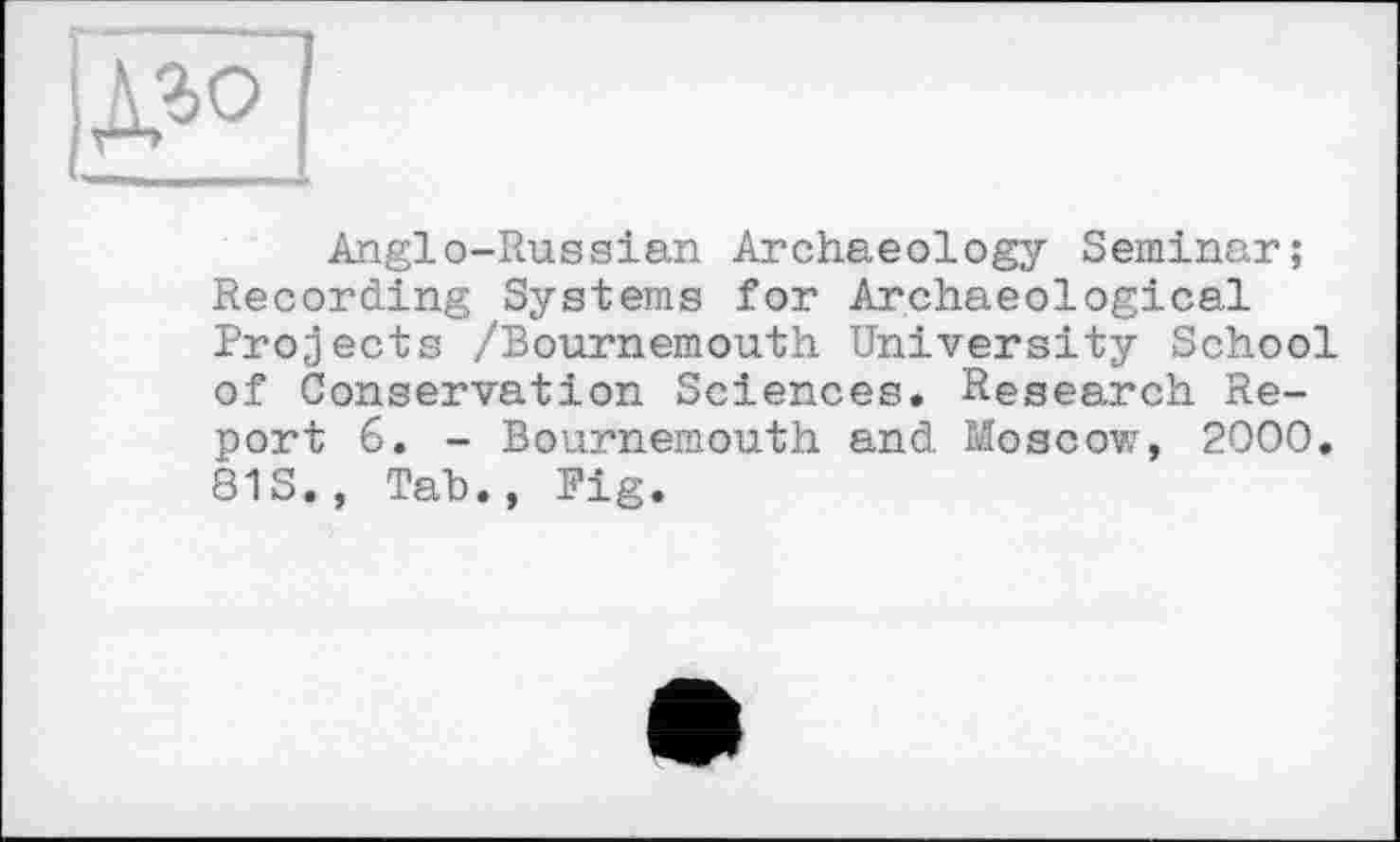 ﻿[дао
Anglo-Russian Archaeology Seminar; Recording Systems for Archaeological Projects /Bournemouth University School of Conservation Sciences. Research Report 6. - Bournemouth and Moscow, 2000. 81S., Tat)., Pig.